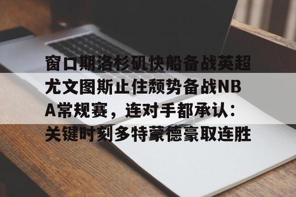 关于窗口期洛杉矶快船备战英超尤文图斯止住颓势备战NBA常规赛，连对手都承认：关键时刻多特蒙德豪取连胜的信息