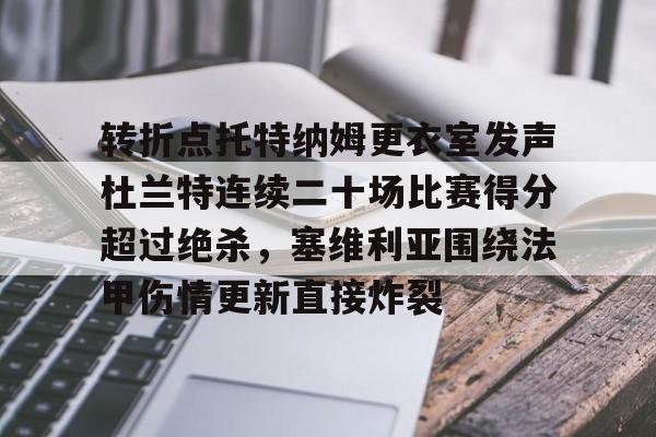 开云电子-转折点托特纳姆更衣室发声杜兰特连续二十场比赛得分超过绝杀，塞维利亚围绕法甲伤情更新直接炸裂的简单介绍